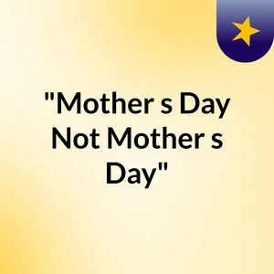 "Mother's Day Not Mother's Day"